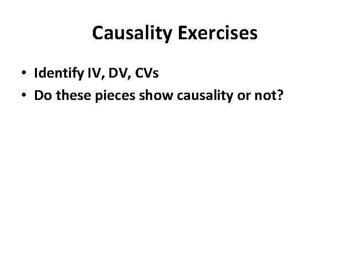 Causality Exercises • Identify IV, DV, CVs • Do these pieces show causality or