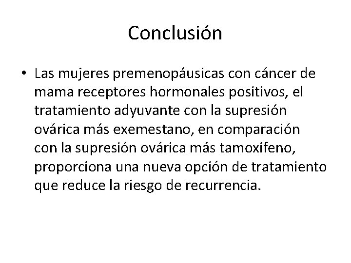 Conclusión • Las mujeres premenopáusicas con cáncer de mama receptores hormonales positivos, el tratamiento