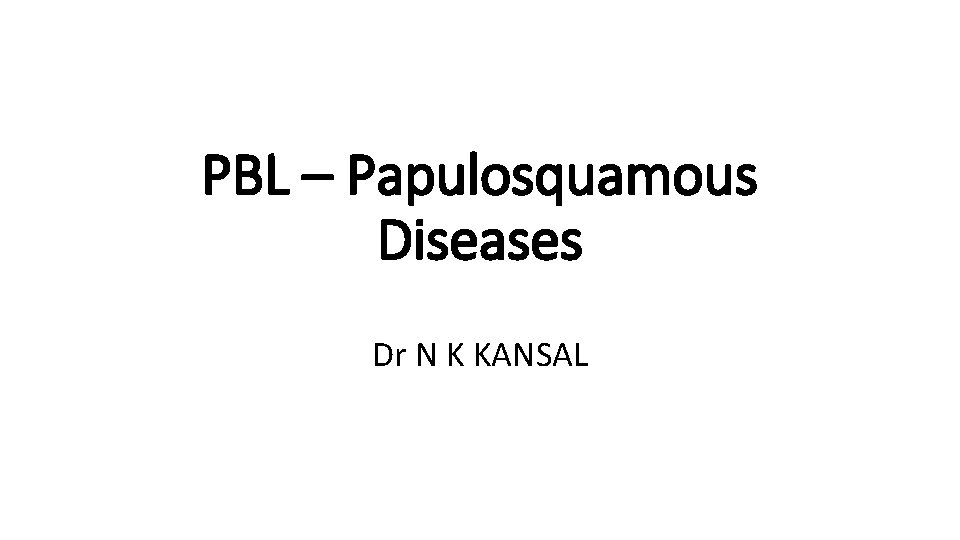 PBL – Papulosquamous Diseases Dr N K KANSAL 