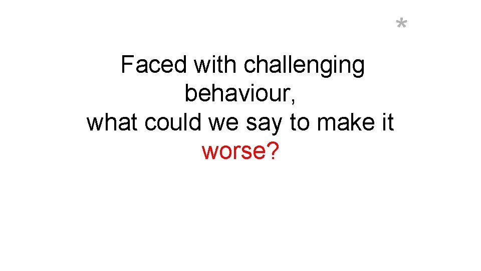 * Faced with challenging behaviour, what could we say to make it worse? 