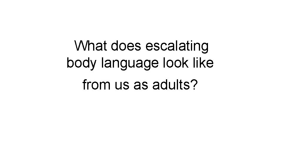 What does escalating body language look like from us as adults? 