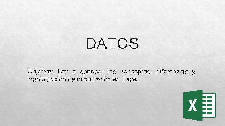 DATOS Objetivo: Dar a conocer los conceptos, diferencias y manipulación de información en Excel.