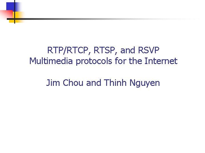 RTP/RTCP, RTSP, and RSVP Multimedia protocols for the Internet Jim Chou and Thinh Nguyen