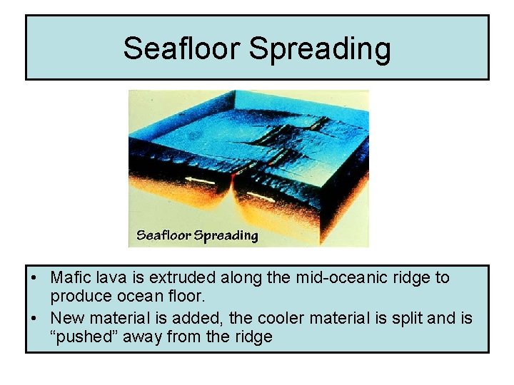 Seafloor Spreading • Mafic lava is extruded along the mid-oceanic ridge to produce ocean