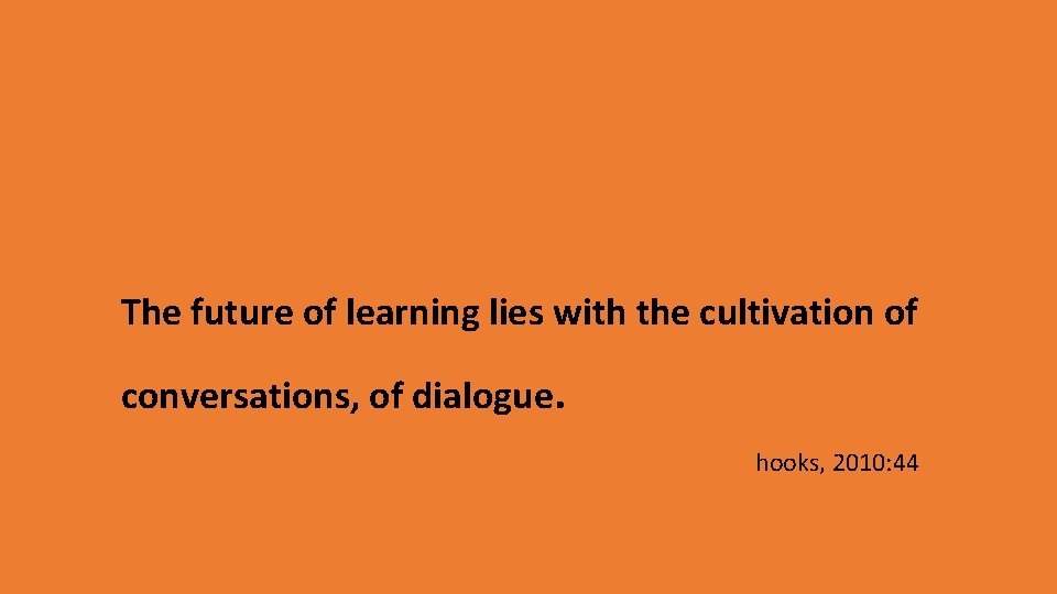 The future of learning lies with the cultivation of conversations, of dialogue. hooks, 2010: The future of learning lies with the cultivation of conversations, of dialogue. hooks, 2010:
