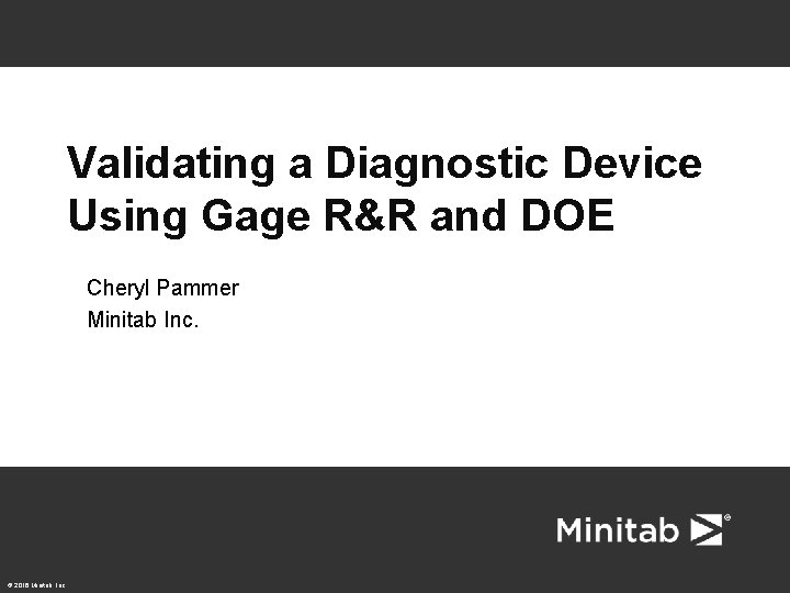 Validating a Diagnostic Device Using Gage R&R and DOE Cheryl Pammer Minitab Inc. ©