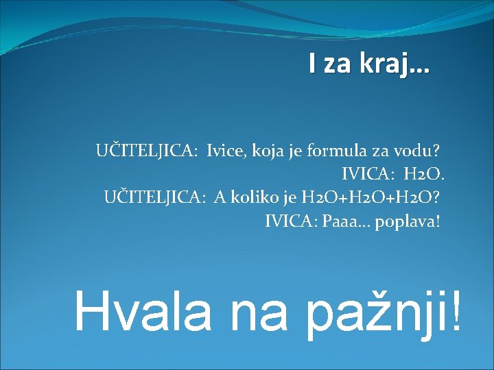 I za kraj… UČITELJICA: Ivice, koja je formula za vodu? IVICA: H 2 O.