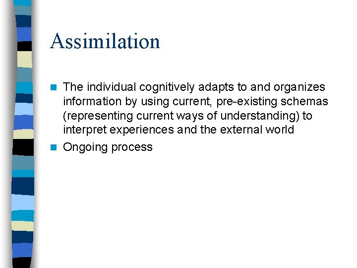 Assimilation The individual cognitively adapts to and organizes information by using current, pre-existing schemas