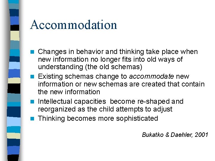 Accommodation Changes in behavior and thinking take place when new information no longer fits