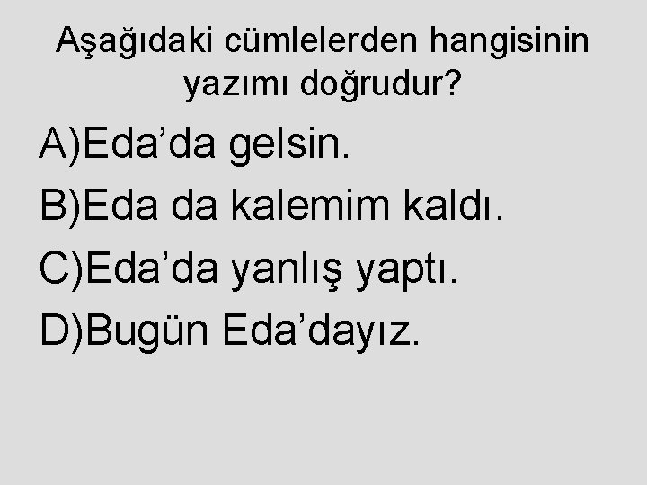 Aşağıdaki cümlelerden hangisinin yazımı doğrudur? A)Eda’da gelsin. B)Eda da kalemim kaldı. C)Eda’da yanlış yaptı.