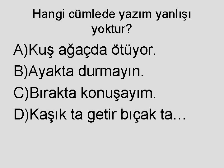 Hangi cümlede yazım yanlışı yoktur? A)Kuş ağaçda ötüyor. B)Ayakta durmayın. C)Bırakta konuşayım. D)Kaşık ta