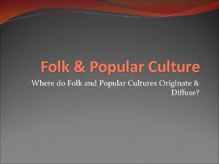 Folk & Popular Culture Where do Folk and Popular Cultures Originate & Diffuse? 