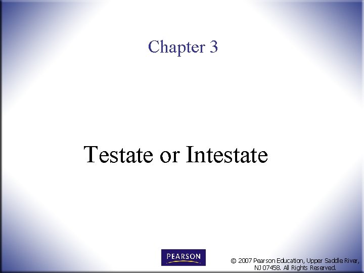 Chapter 3 Testate or Intestate © 2007 Pearson Education, Upper Saddle River, NJ 07458.