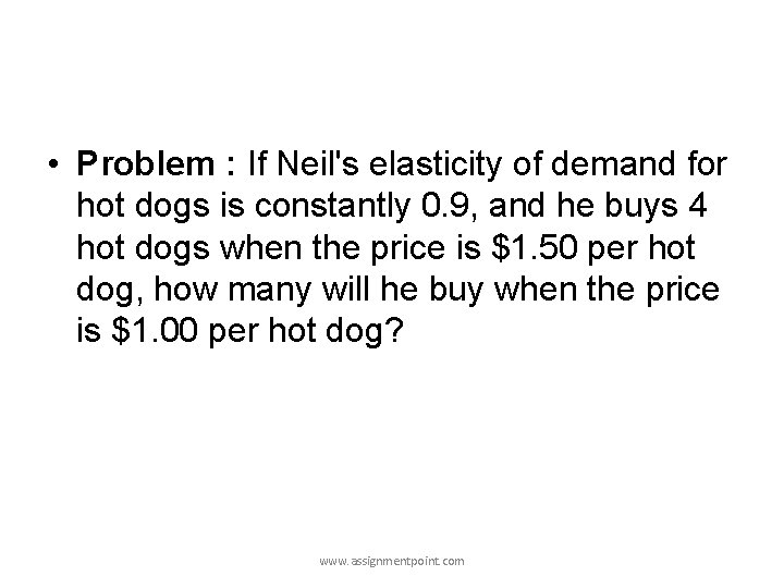  • Problem : If Neil's elasticity of demand for hot dogs is constantly