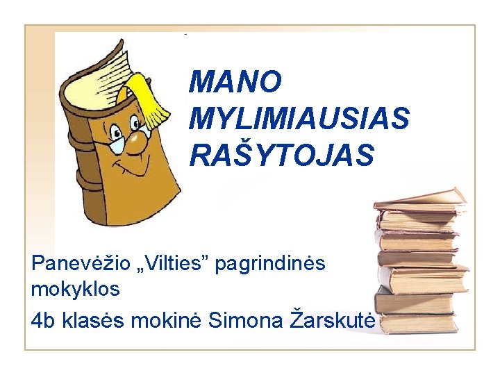 MANO MYLIMIAUSIAS RAŠYTOJAS Panevėžio „Vilties” pagrindinės mokyklos 4 b klasės mokinė Simona Žarskutė 