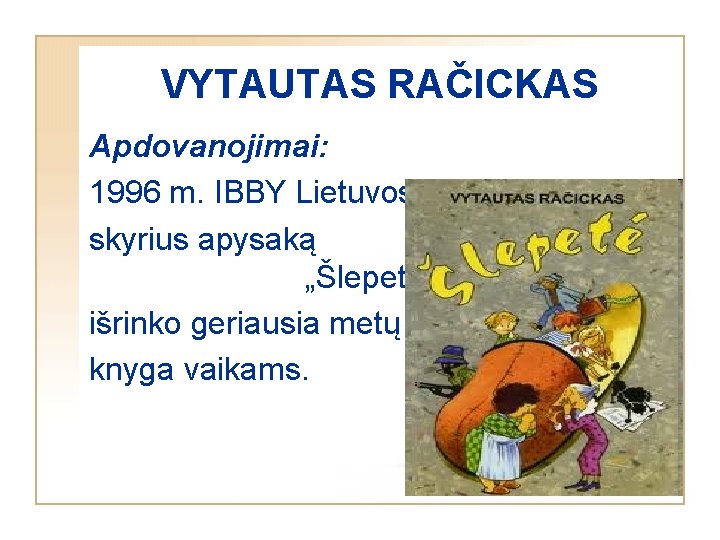 VYTAUTAS RAČICKAS Apdovanojimai: 1996 m. IBBY Lietuvos skyrius apysaką „Šlepetė” išrinko geriausia metų knyga
