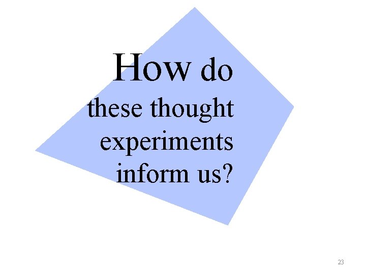 How do these thought experiments inform us? 23 