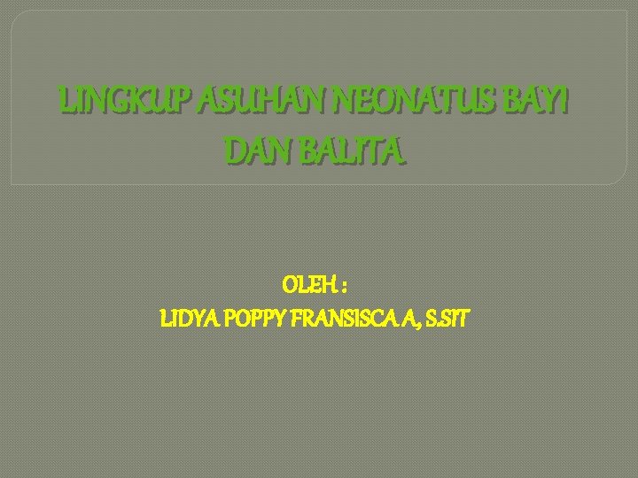 LINGKUP ASUHAN NEONATUS BAYI DAN BALITA OLEH : LIDYA POPPY FRANSISCA A, S. SIT