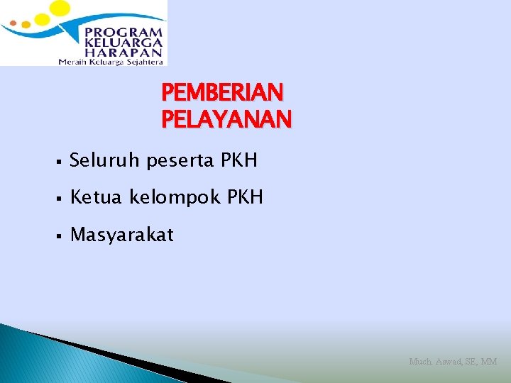 PEMBERIAN PELAYANAN § Seluruh peserta PKH § Ketua kelompok PKH § Masyarakat Much. Aswad,