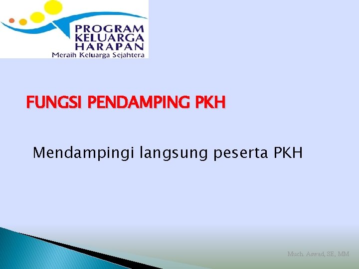 FUNGSI PENDAMPING PKH Mendampingi langsung peserta PKH Much. Aswad, SE, MM 