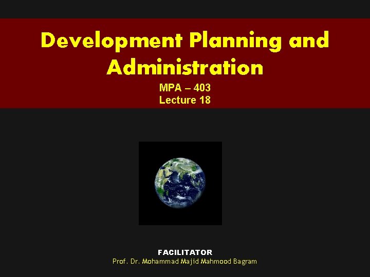 Development Planning and Administration MPA – 403 Lecture 18 FACILITATOR Prof. Dr. Mohammad Majid