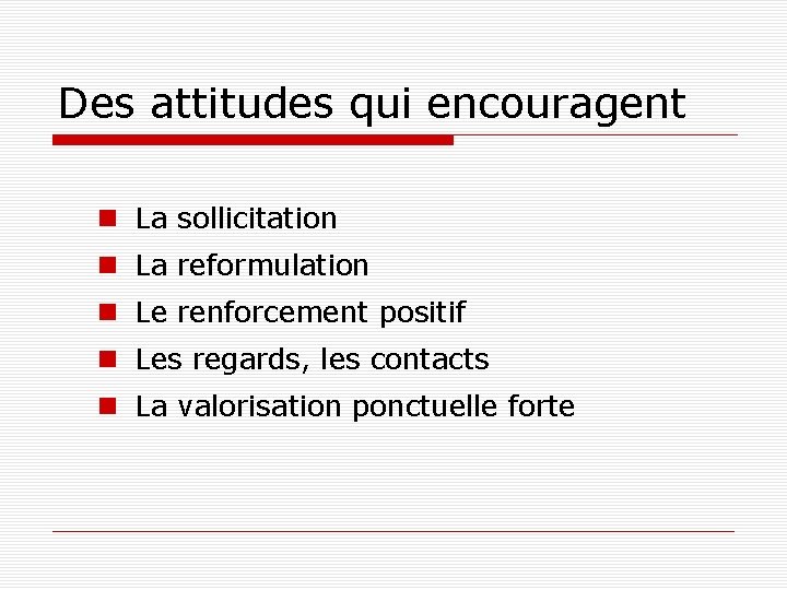 Des attitudes qui encouragent La sollicitation La reformulation Le renforcement positif Les regards, les