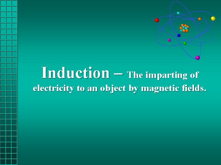 Induction – The imparting of electricity to an object by magnetic fields. 