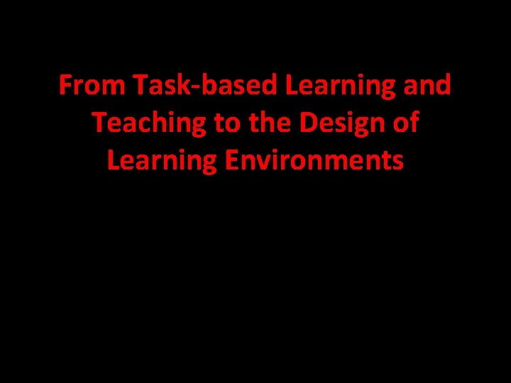 From Task-based Learning and Teaching to the Design of Learning Environments From Task-based Learning and Teaching to the Design of Learning Environments