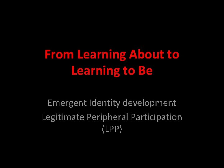 From Learning About to Learning to Be Emergent Identity development Legitimate Peripheral Participation (LPP)