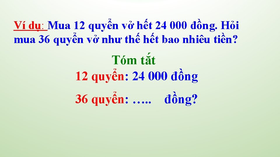 Ví dụ: Mua 12 quyển vở hết 24 000 đồng. Hỏi mua 36 quyển Ví dụ: Mua 12 quyển vở hết 24 000 đồng. Hỏi mua 36 quyển