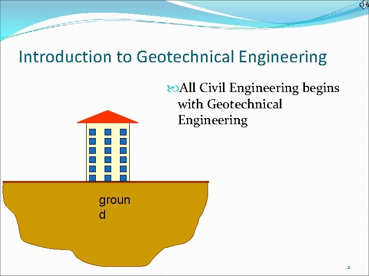 Introduction to Geotechnical Engineering All Civil Engineering begins with Geotechnical Engineering groun d 2