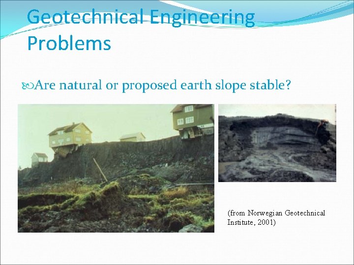 Geotechnical Engineering Problems Are natural or proposed earth slope stable? (from Norwegian Geotechnical Institute,