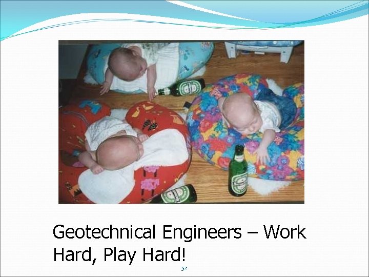 Geotechnical Engineers – Work Hard, Play Hard! 52 