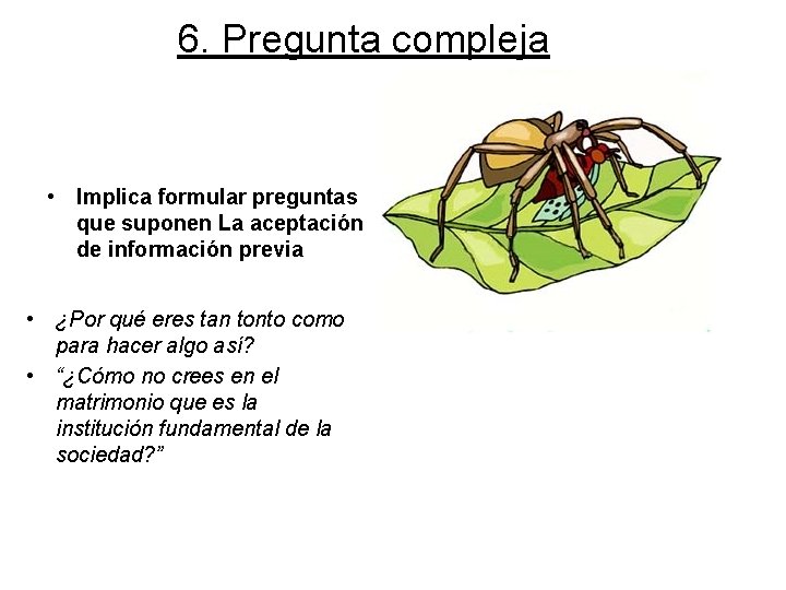 6. Pregunta compleja • Implica formular preguntas que suponen La aceptación de información previa
