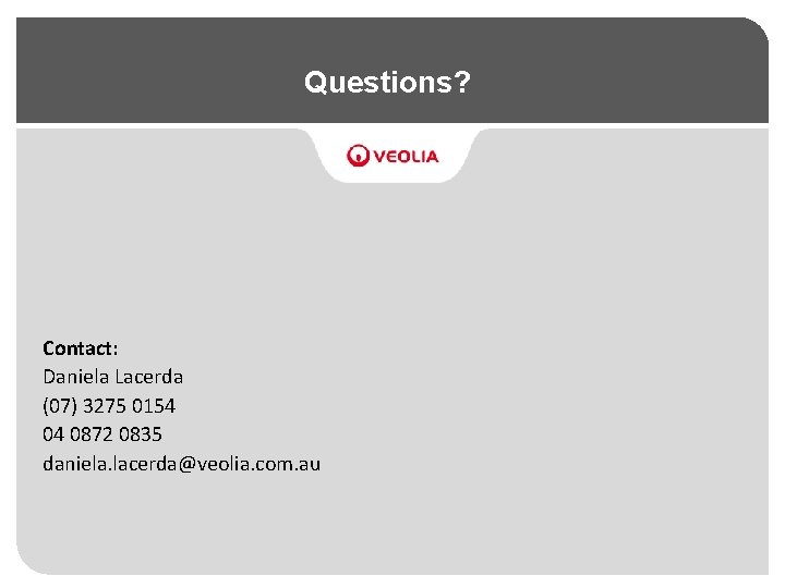 Questions? Contact: Daniela Lacerda (07) 3275 0154 04 0872 0835 daniela. lacerda@veolia. com. au