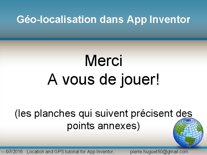 Géo-localisation dans App Inventor Merci A vous de jouer! (les planches qui suivent précisent Géo-localisation dans App Inventor Merci A vous de jouer! (les planches qui suivent précisent
