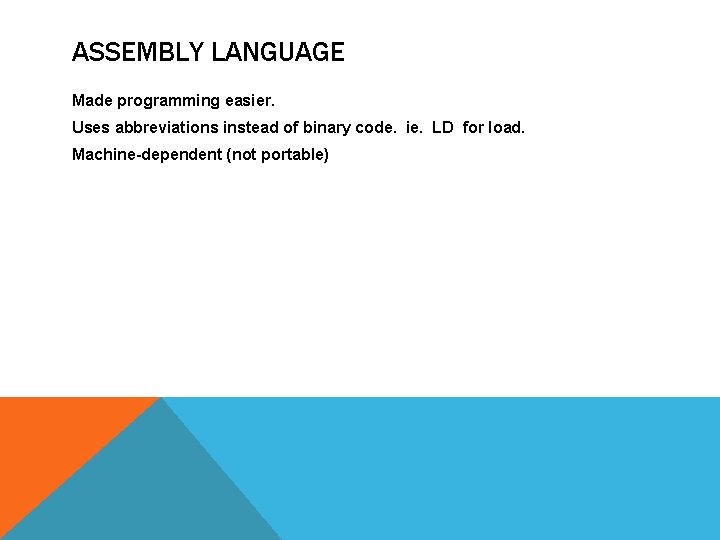 ASSEMBLY LANGUAGE Made programming easier. Uses abbreviations instead of binary code. ie. LD for