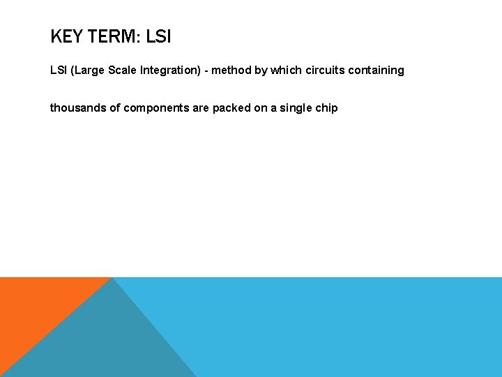 KEY TERM: LSI (Large Scale Integration) - method by which circuits containing thousands of