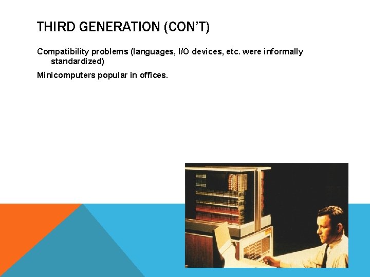 THIRD GENERATION (CON’T) Compatibility problems (languages, I/O devices, etc. were informally standardized) Minicomputers popular