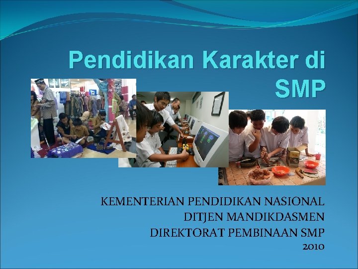 Pendidikan Karakter di SMP KEMENTERIAN PENDIDIKAN NASIONAL DITJEN MANDIKDASMEN DIREKTORAT PEMBINAAN SMP 2010 