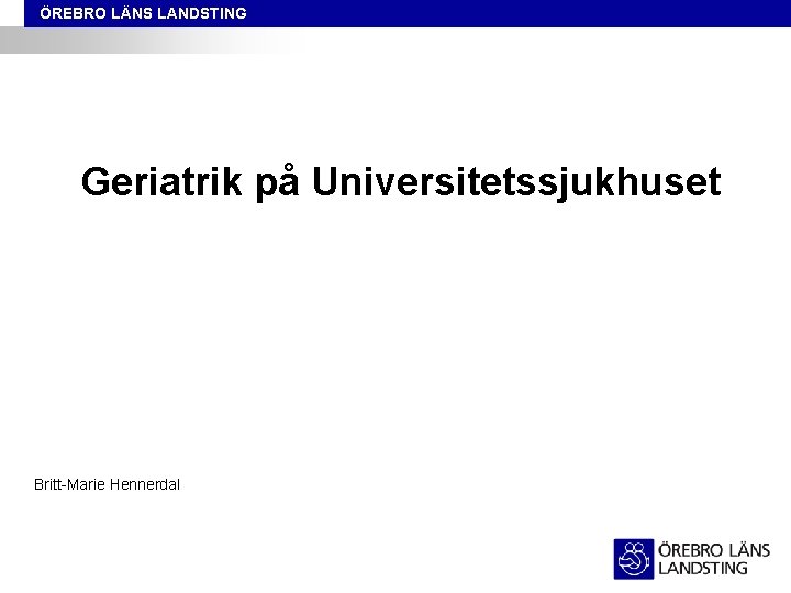 ÖREBRO LÄNS LANDSTING Geriatrik på Universitetssjukhuset Britt-Marie Hennerdal 