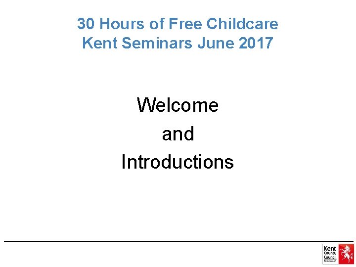 30 Hours of Free Childcare Kent Seminars June 2017 Welcome and Introductions 