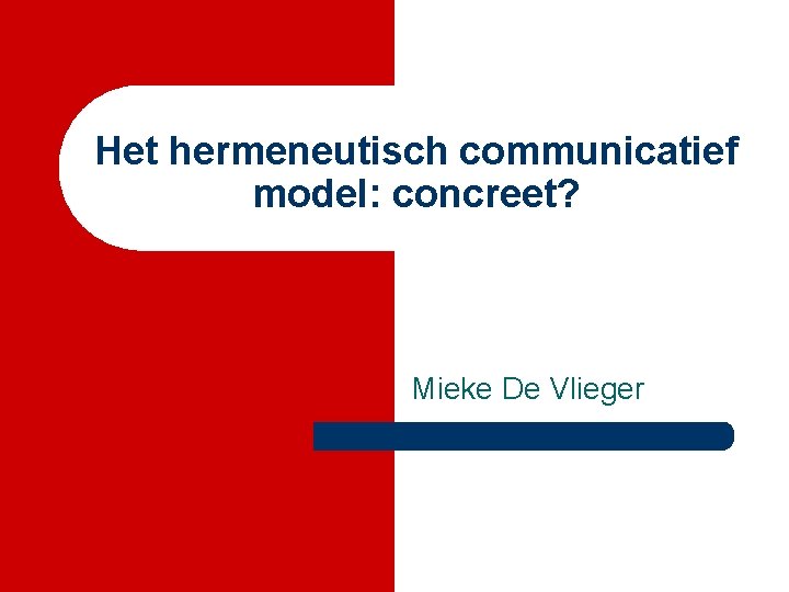 Het hermeneutisch communicatief model: concreet? Mieke De Vlieger 