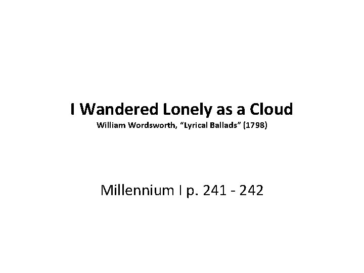 I Wandered Lonely as a Cloud William Wordsworth, “Lyrical Ballads” (1798) Millennium I p.