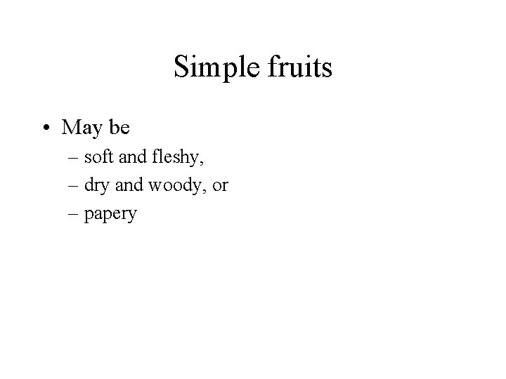 Simple fruits • May be – soft and fleshy, – dry and woody, or