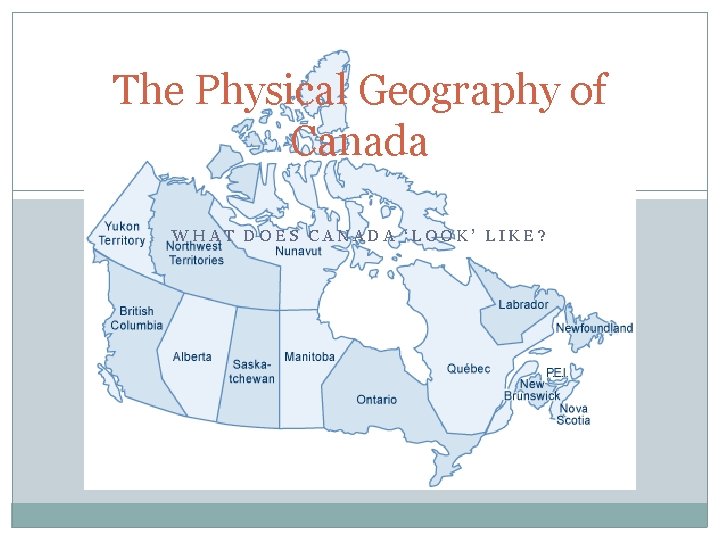 The Physical Geography of Canada WHAT DOES CANADA ‘LOOK’ LIKE? 