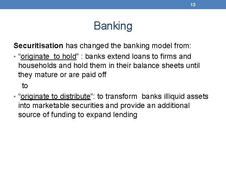 13 Banking Securitisation has changed the banking model from: • “originate to hold” :