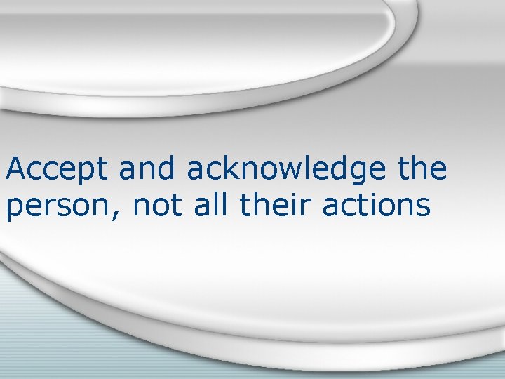 Accept and acknowledge the person, not all their actions 