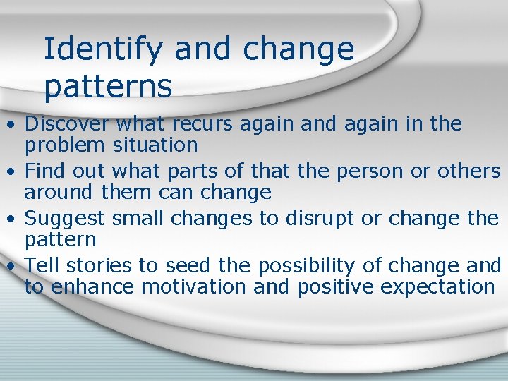 Identify and change patterns • Discover what recurs again and again in the problem