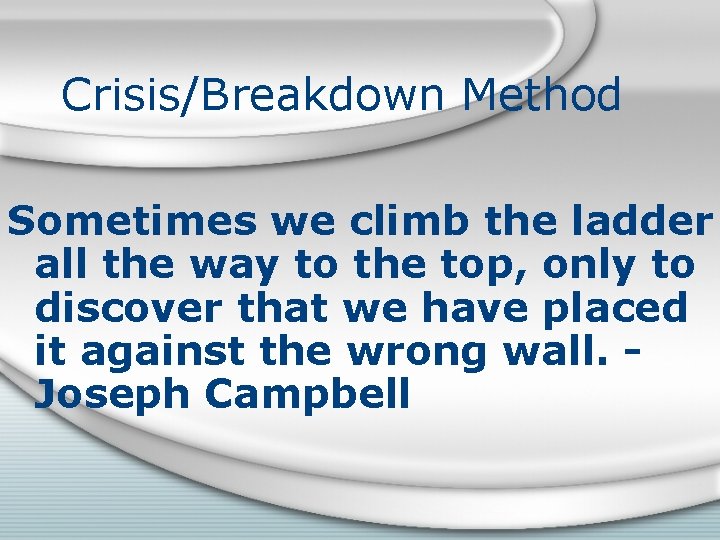 Crisis/Breakdown Method Sometimes we climb the ladder all the way to the top, only